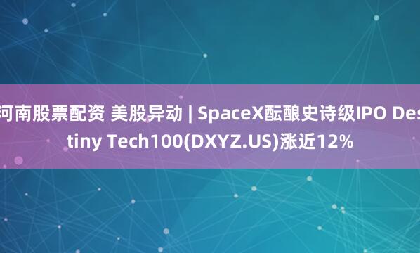 河南股票配资 美股异动 | SpaceX酝酿史诗级IPO Destiny Tech100(DXYZ.US)涨近12%
