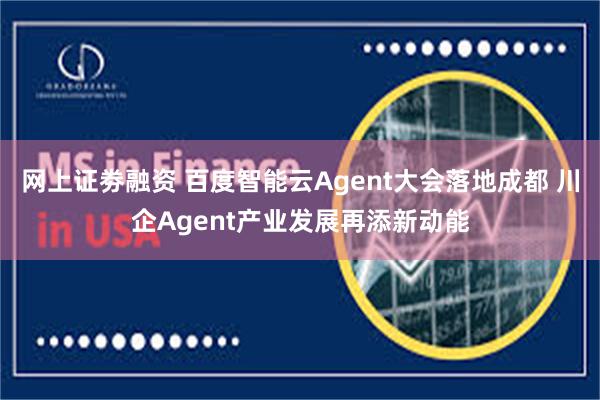 网上证劵融资 百度智能云Agent大会落地成都 川企Agent产业发展再添新动能