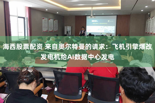 海西股票配资 来自奥尔特曼的请求：飞机引擎爆改发电机给AI数据中心发电